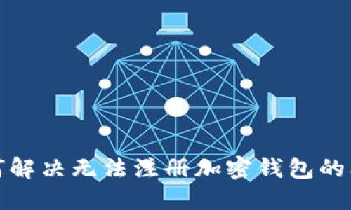 如何解决无法注册加密钱包的问题